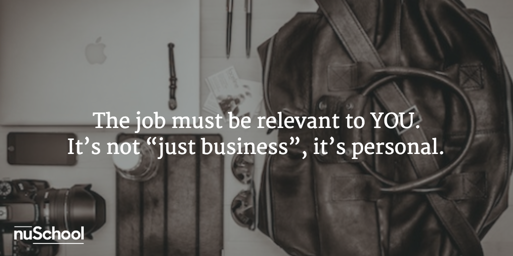 The job must be relevant to YOU. It’s not “just business”, it’s personal - nuschool
